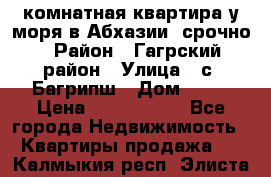 3 комнатная квартира у моря в Абхазии, срочно › Район ­ Гагрский район › Улица ­ с. Багрипш › Дом ­ 75 › Цена ­ 3 000 000 - Все города Недвижимость » Квартиры продажа   . Калмыкия респ.,Элиста г.